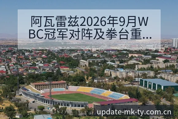 阿瓦雷兹2026年9月WBC冠军对阵及拳台重返赛程前瞻技 - mk体育
