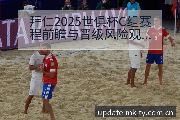 拜仁2025世俱杯C组赛程前瞻与晋级风险观察:阵容结构 - mk体育