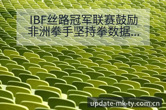 IBF丝路冠军联赛鼓励非洲拳手坚持拳数据对比与趋势观察赛 - mk体育