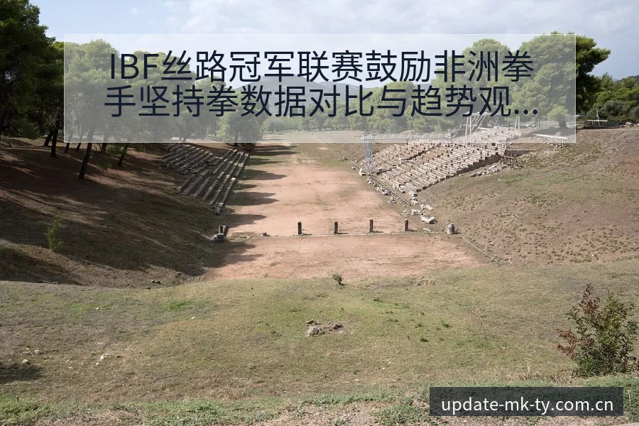 IBF丝路冠军联赛鼓励非洲拳手坚持拳数据对比与趋势观察赛 - mk体育