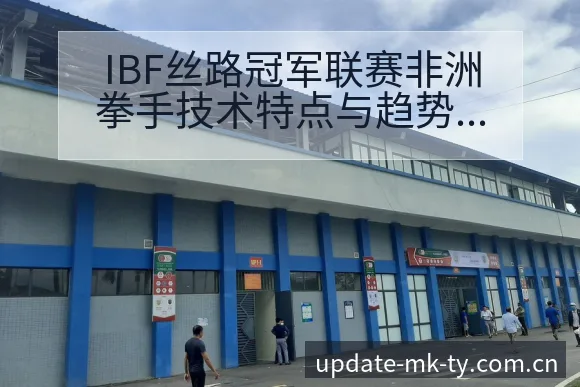 IBF丝路冠军联赛非洲拳手技术特点与趋势观察 - mk体育
