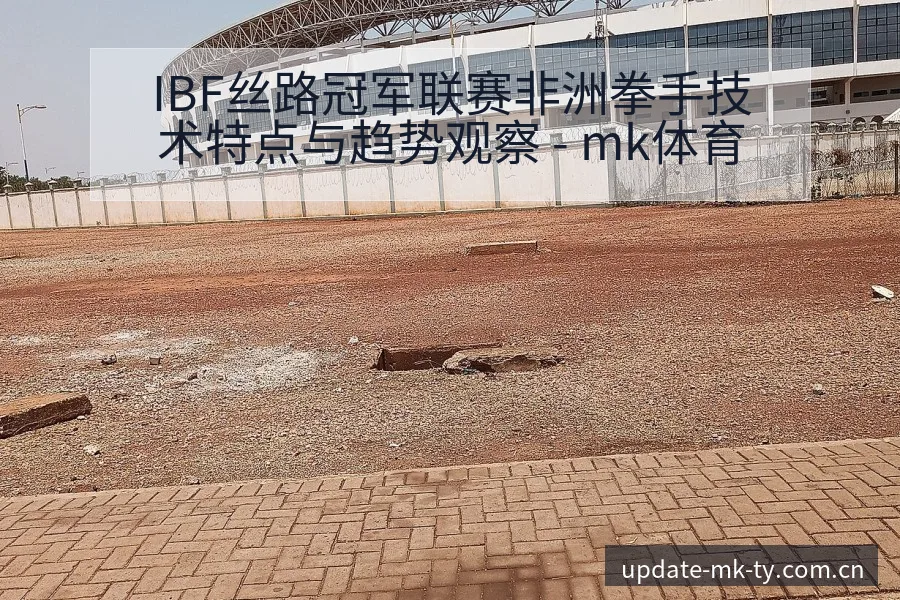IBF丝路冠军联赛非洲拳手技术特点与趋势观察 - mk体育