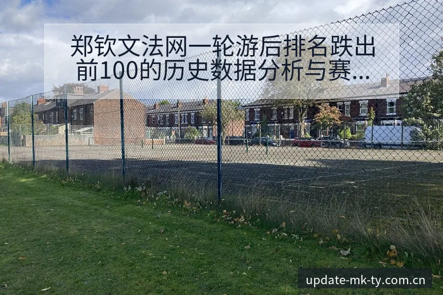 郑钦文法网一轮游后排名跌出前100的历史数据分析与赛程前 - mk体育