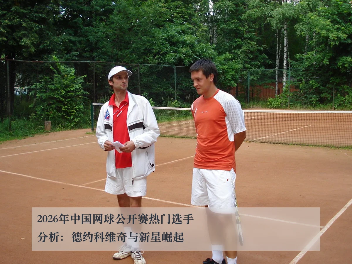 2026年中国网球公开赛热门选手分析:德约科维奇与新星崛起